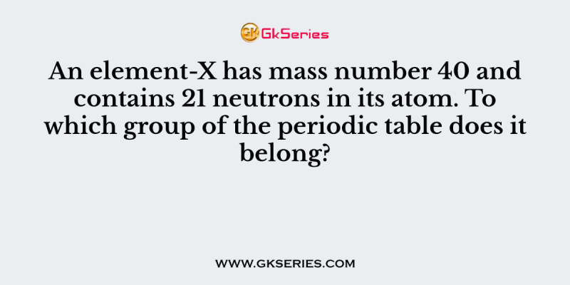 An element-X has mass number 40 and contains 21 neutrons in its atom. To which group of the periodic table does it belong?