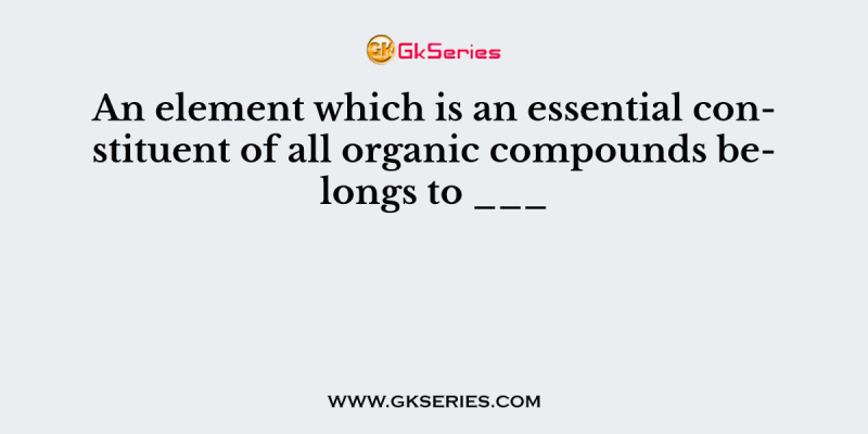 An element which is an essential constituent of all organic compounds belongs to ___