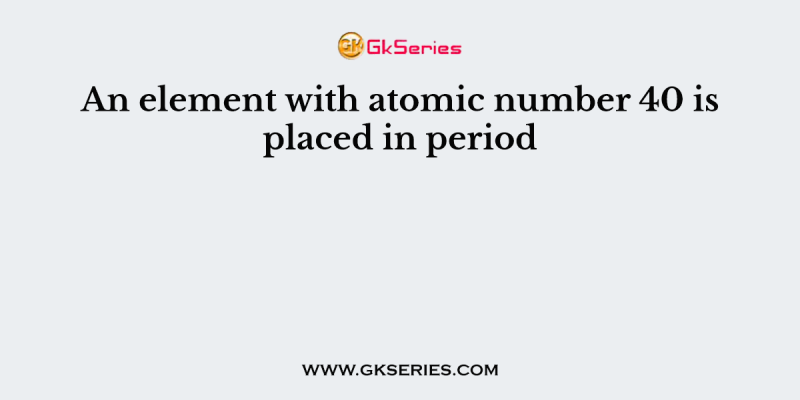 An element with atomic number 40 is placed in period