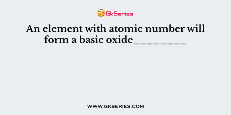 An element with atomic number will form a basic oxide________