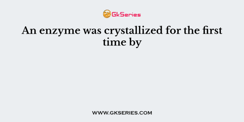 An enzyme was crystallized for the first time by