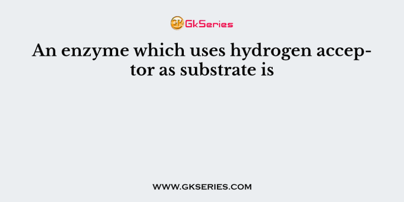 An enzyme which uses hydrogen acceptor as substrate is
