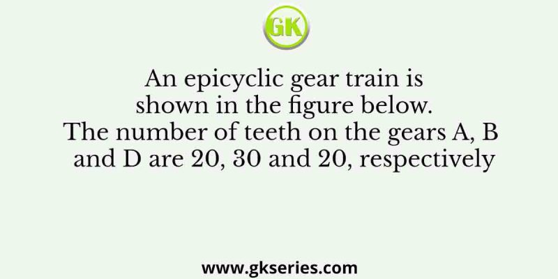 An epicyclic gear train is shown in the figure below. The number of teeth on the gears A, B and D are 20, 30 and 20, respectively