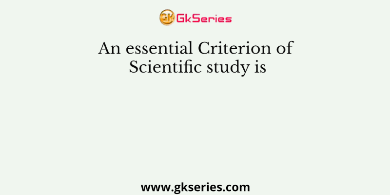 An essential Criterion of Scientific study is