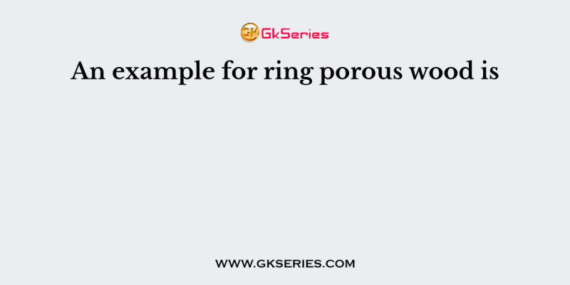 An example for ring porous wood is