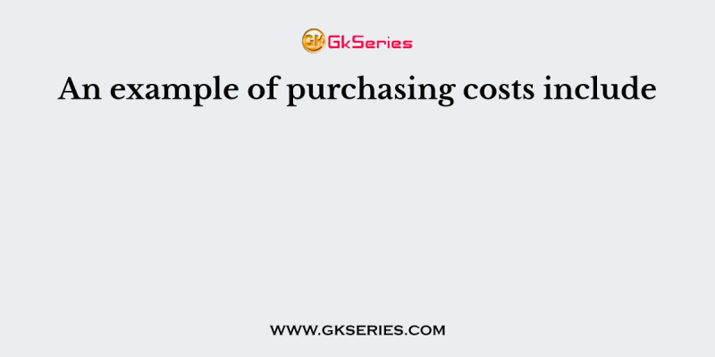 An example of purchasing costs include