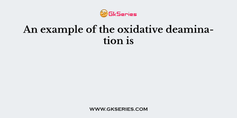 An example of the oxidative deamination is
