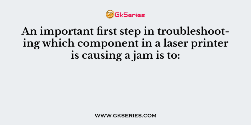 An important first step in troubleshooting which component in a laser printer is causing a jam is to: