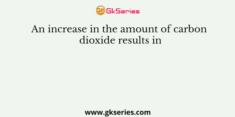 An increase in the amount of carbon dioxide results in