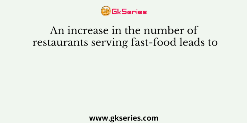 An increase in the number of restaurants serving fast-food leads to