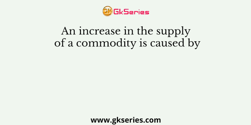 An increase in the supply of a commodity is caused by