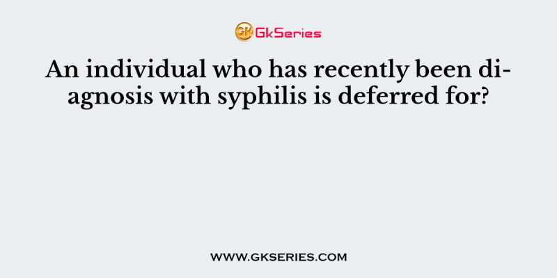 An individual who has recently been diagnosis with syphilis is deferred for?