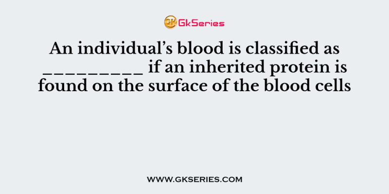 An individual’s blood is classified as _________ if an inherited protein is found on the surface of the blood cells