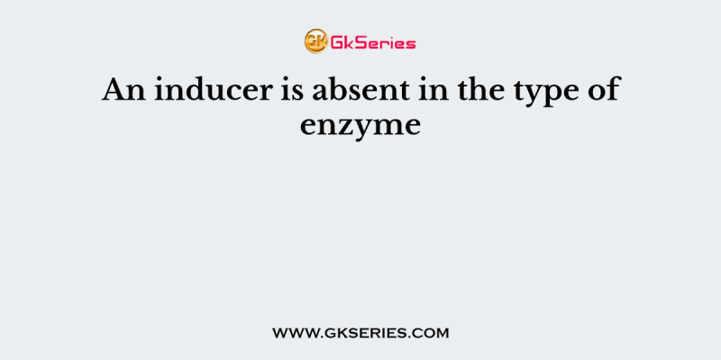 An inducer is absent in the type of enzyme