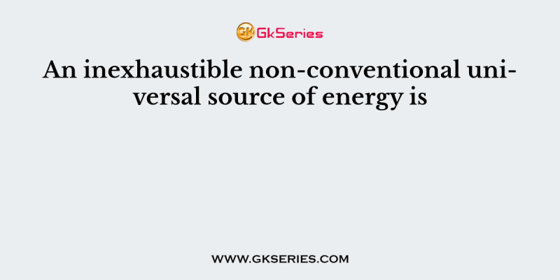 An inexhaustible non-conventional universal source of energy is