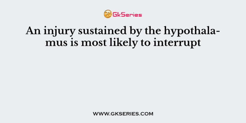 An injury sustained by the hypothalamus is most likely to interrupt