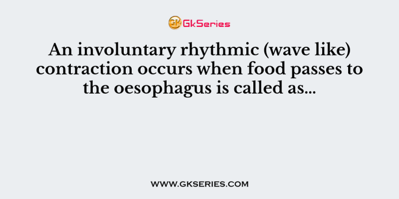 An involuntary rhythmic (wave like) contraction occurs when food passes to the oesophagus is called as…