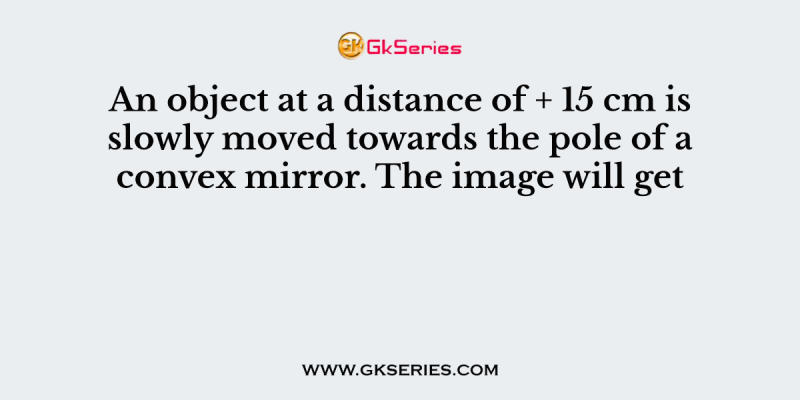 An object at a distance of + 15 cm is slowly moved towards the pole of a convex mirror. The image will get