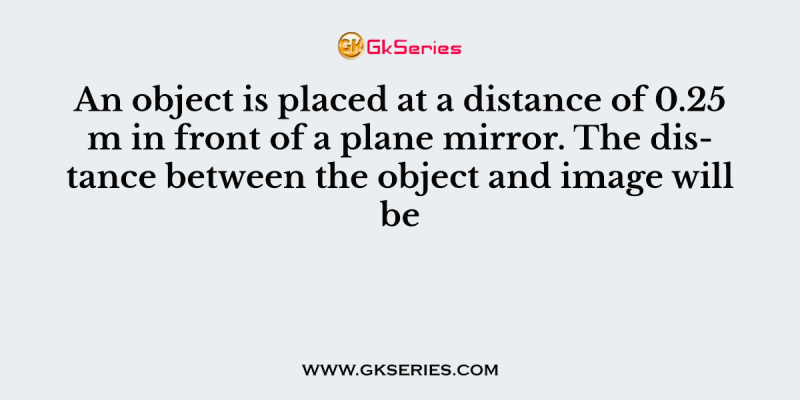 An object is placed at a distance of 0.25 m in front of a plane mirror. The distance between the object and image will be