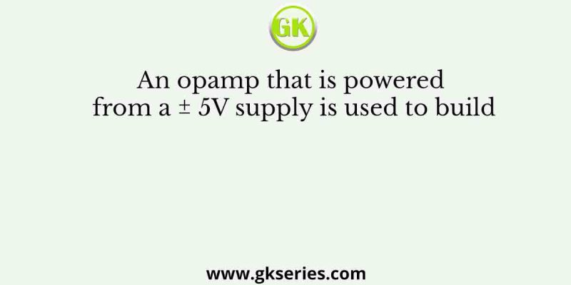 An opamp that is powered from a ± 5V supply is used to build