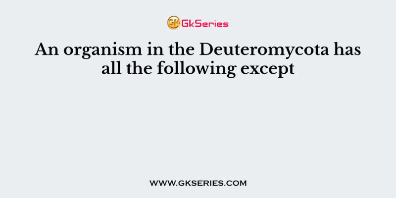 An organism in the Deuteromycota has all the following except