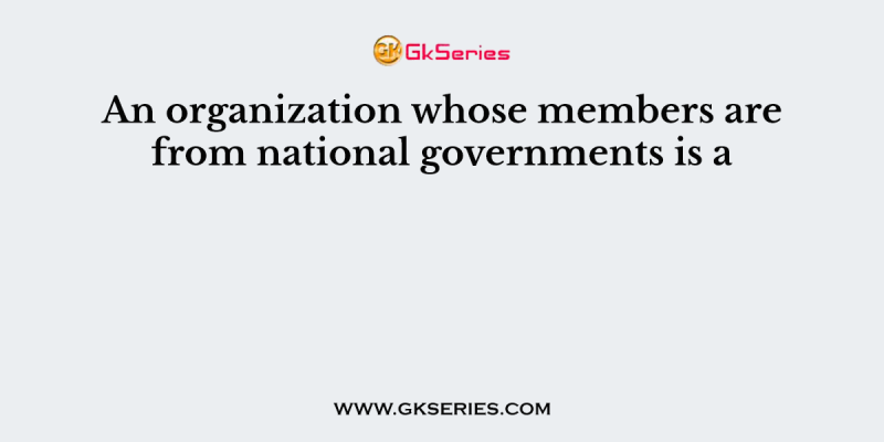An organization whose members are from national governments is a