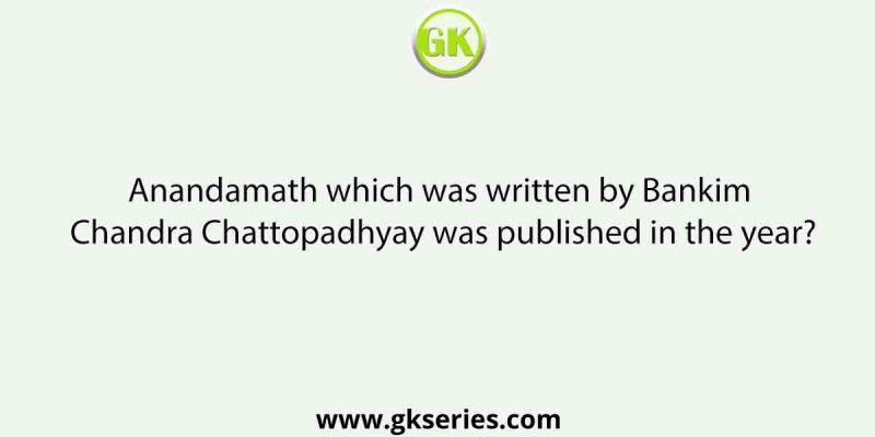 Anandamath which was written by Bankim Chandra Chattopadhyay was published in the year?