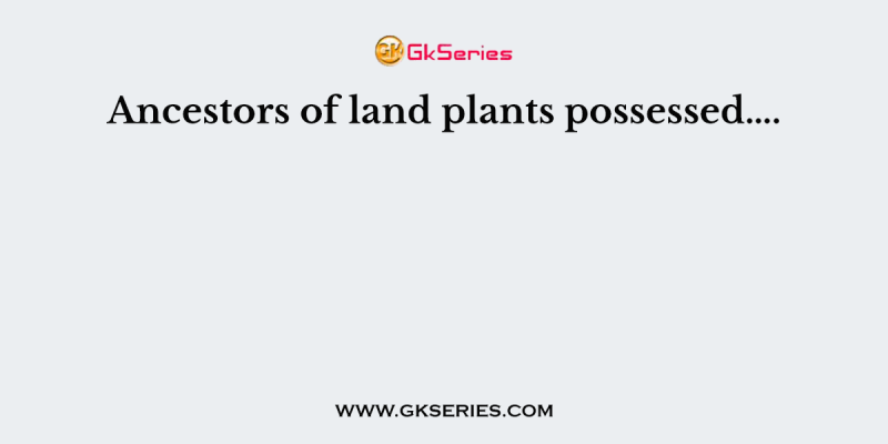 Ancestors of land plants possessed….