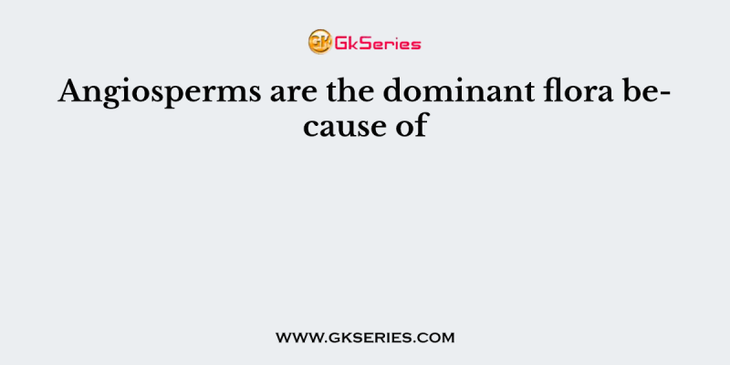 Angiosperms are the dominant flora because of