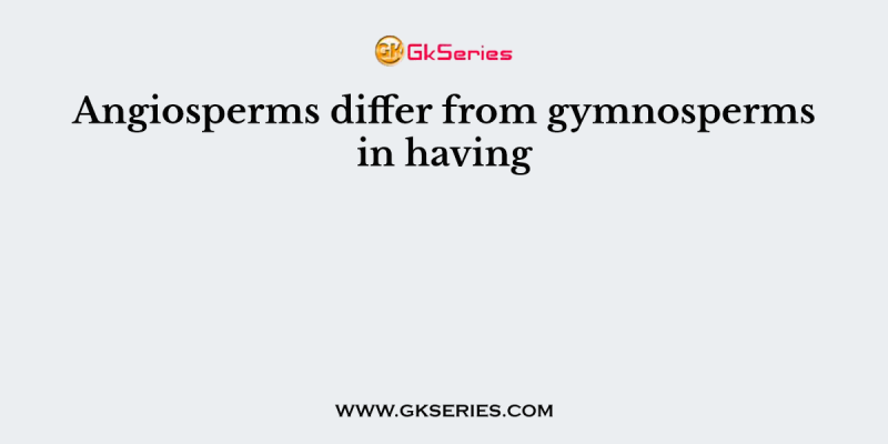 Angiosperms differ from gymnosperms in having