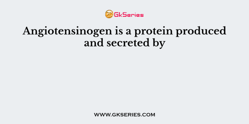 Angiotensinogen is a protein produced and secreted by
