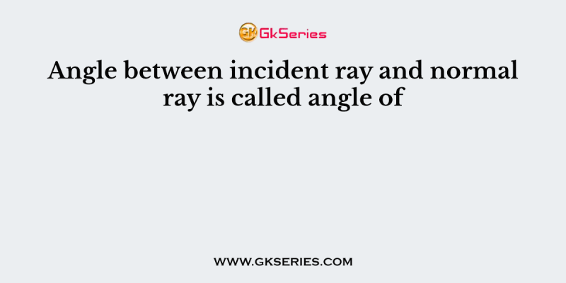 Angle between incident ray and normal ray is called angle of
