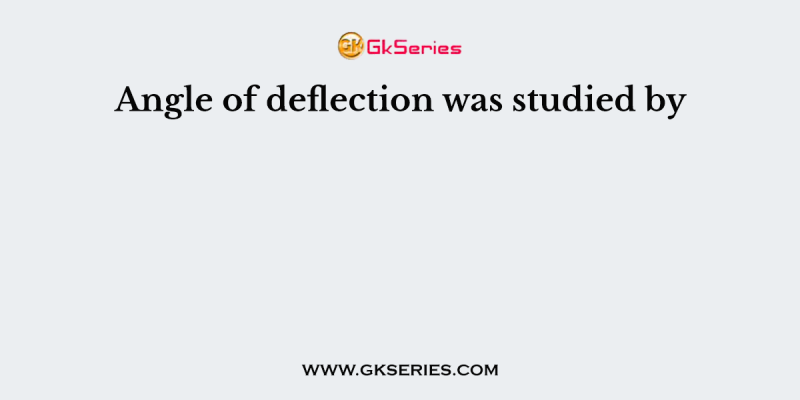 Angle of deflection was studied by