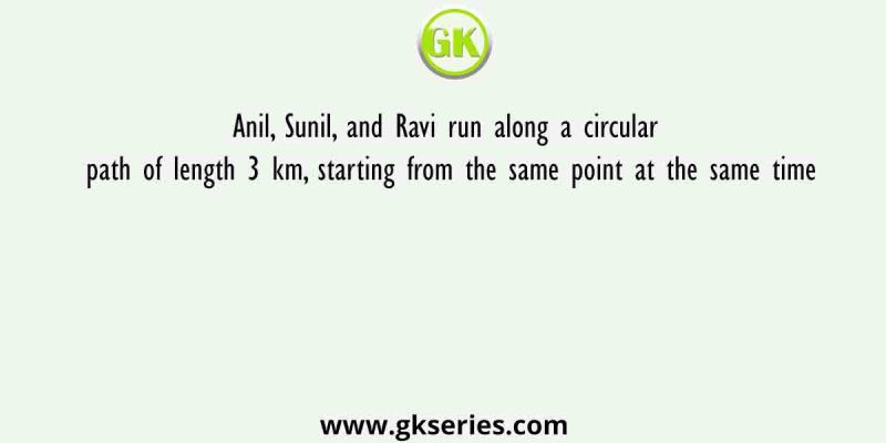 Anil, Sunil, and Ravi run along a circular path of length 3 km, starting from the same point at the same time