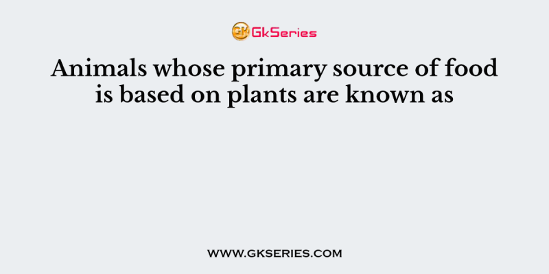 Animals whose primary source of food is based on plants are known as