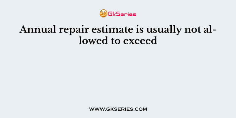 Annual repair estimate is usually not allowed to exceed