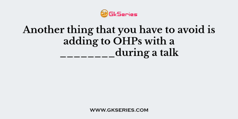Another thing that you have to avoid is adding to OHPs with a ________during a talk
