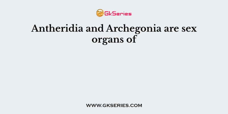 Antheridia and Archegonia are sex organs of