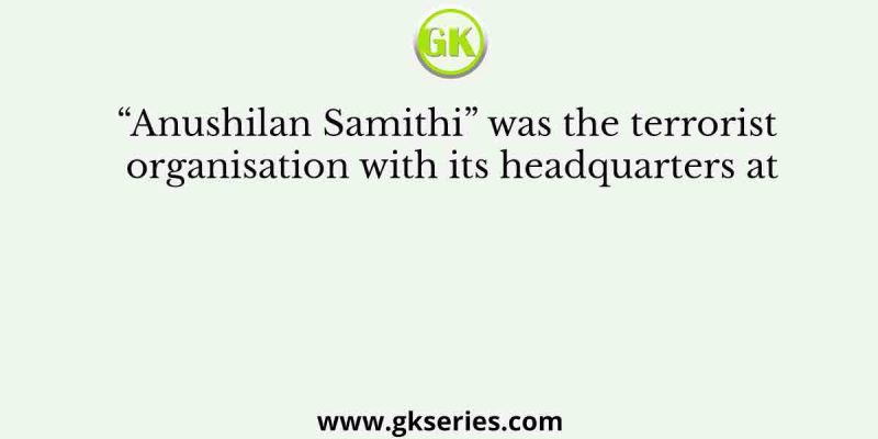 “Anushilan Samithi” was the terrorist organisation with its headquarters at