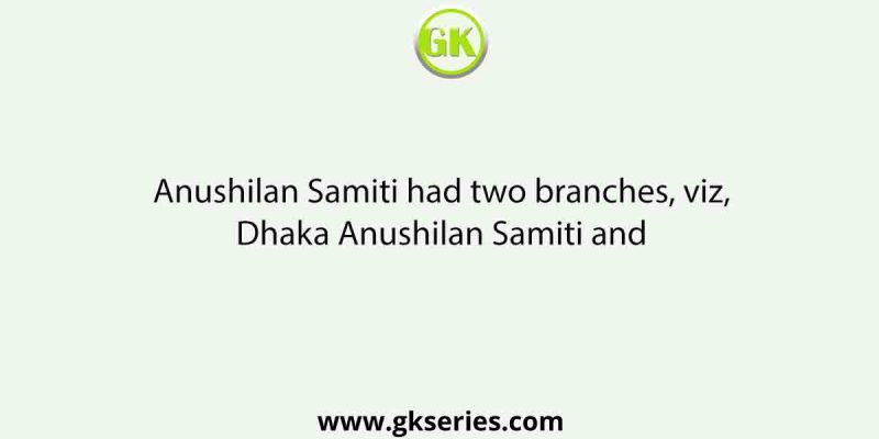 Anushilan Samiti had two branches, viz, Dhaka Anushilan Samiti and