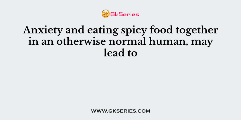 Anxiety and eating spicy food together in an otherwise normal human, may lead to