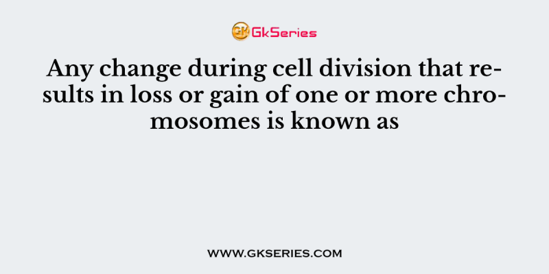 Any change during cell division that results in loss or gain of one or more chromosomes is known as