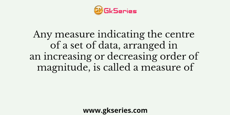 Any measure indicating the centre of a set of data, arranged in an increasing or decreasing order of magnitude, is called a measure of