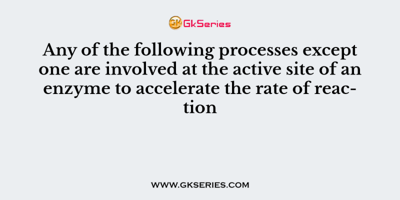 Any of the following processes except one are involved at the active site of an enzyme to accelerate the rate of reaction