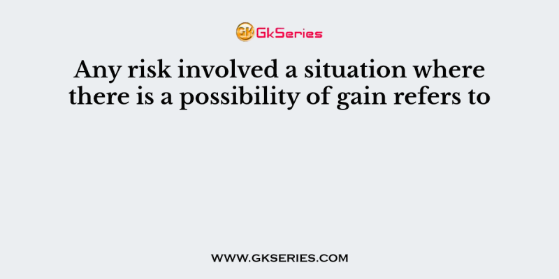 Any risk involved a situation where there is a possibility of gain refers to