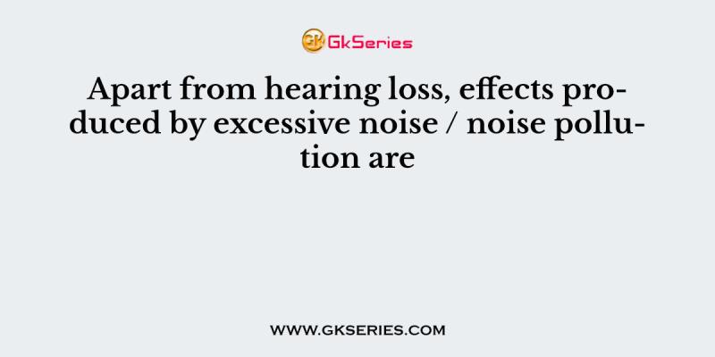 Apart from hearing loss, effects produced by excessive noise / noise pollution are