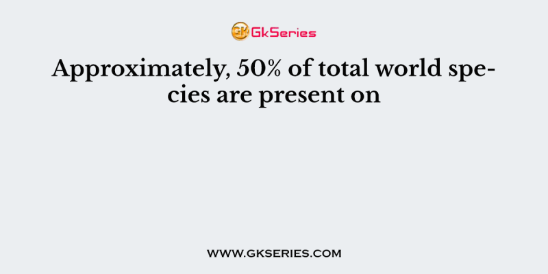 Approximately, 50% of total world species are present on
