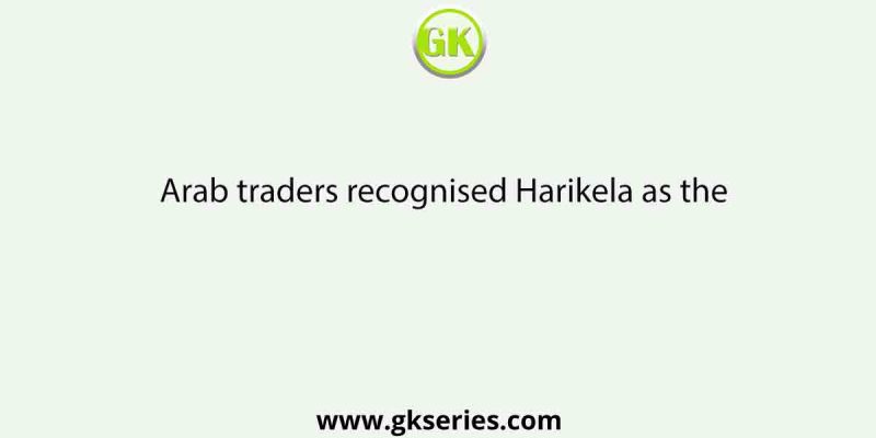Arab traders recognised Harikela as the