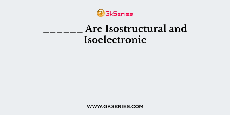 ______ Are Isostructural and Isoelectronic