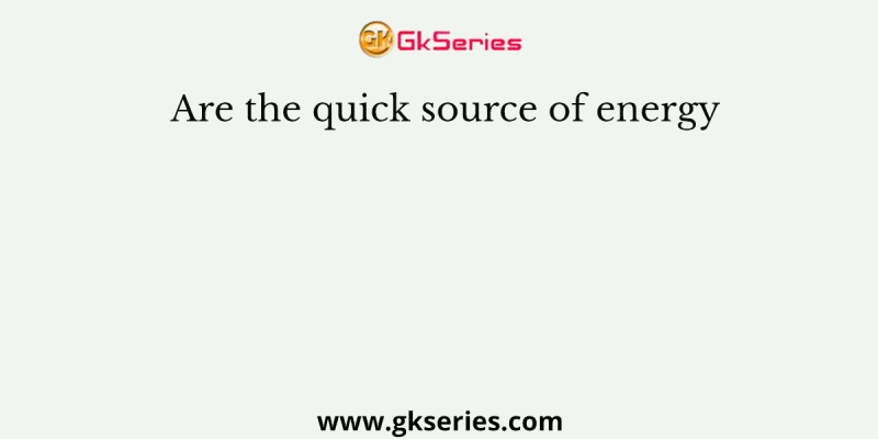Are the quick source of energy